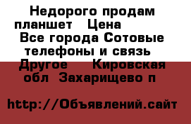 Недорого продам планшет › Цена ­ 9 500 - Все города Сотовые телефоны и связь » Другое   . Кировская обл.,Захарищево п.